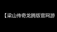 【梁山传奇龙腾版官网游戏】最新技巧指南 ：提升战力、打怪升级全攻略