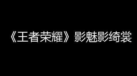 https://telegram.org官网,《王者荣耀》影魅影绮裳皮肤价格