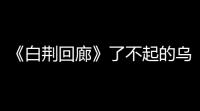 《白荆回廊》了不起的乌瑞亚：重磅更新引领全新异世界冒险