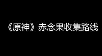 《原神》赤念果收集路线 赤念果怎么获得