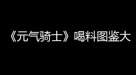 光遇ios挂在哪买,《元气骑士》喝料图鉴大全2023
