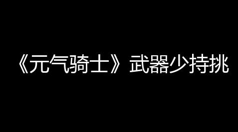 三角洲辅助准星软件,《元气骑士》武器少持挑战因子介绍
