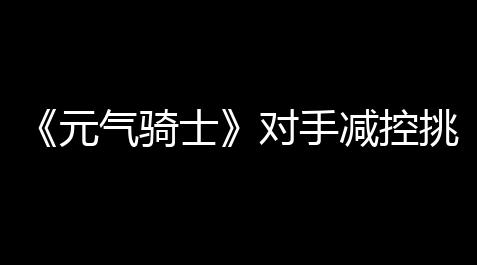 明日之后无限内购版单机,《元气骑士》对手减控挑战因子介绍