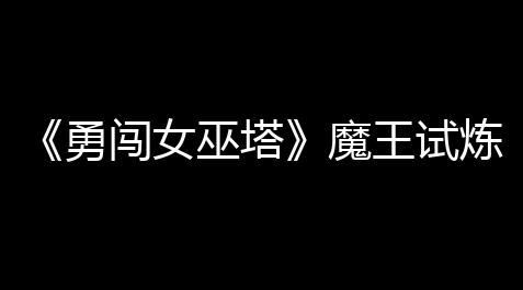 战双帕弥什官网,《勇闯女巫塔》魔王试炼怎么过