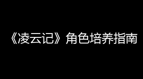 曙光英雄辅助免费开挂器,《凌云记》角色培养指南