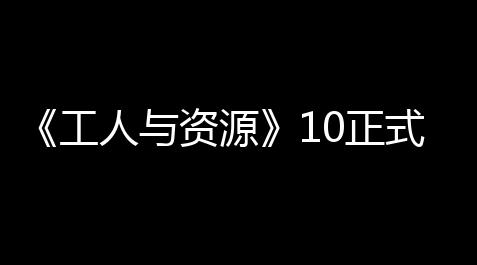 皇室战争辅助器,《工人与资源》10正式版隆重上线，构筑你的理想国，生态区DLC同步推出