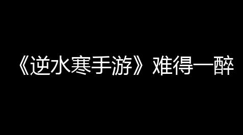 cfm辅助发卡网,《逆水寒手游》难得一醉任务怎么落成