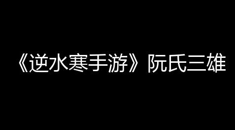 和平精英开挂透视软件免费,《逆水寒手游》阮氏三雄任务怎么落成