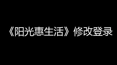 cf封号查询入口官网,《阳光惠生活》修改登录密码计划