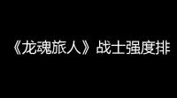 《龙魂旅人》战士强度排行榜一览