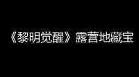 《黎明觉醒》露营地藏宝图寻找方法