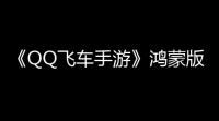 《QQ飞车手游》鸿蒙版上线HarmonyOS 5 华为游戏中心，开启鸿蒙极速飞驰新纪元！