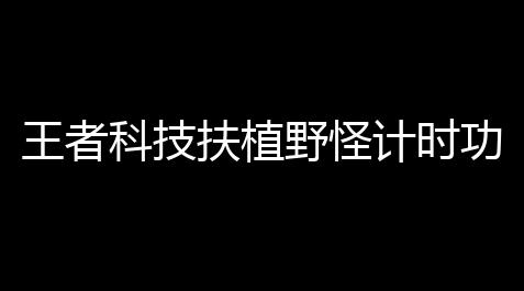 江南百景图辅助器ios,王者科技扶植野怪计时功能掌控全局节奏