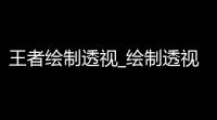 王者绘制透视_绘制透视王者图片_王者绘制透视使用教程zip