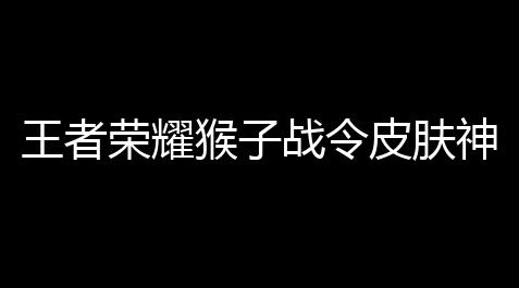 香肠派对公益内核免费,王者荣耀猴子战令皮肤神迹驻防怎么得到