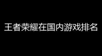 王者荣耀在国内游戏排名〖排名前十名手游十大手游〗