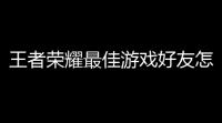 王者荣耀最佳游戏好友怎么删除〖王者荣耀如何删除游戏好友 〗