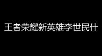 王者荣耀新英雄李世民什么时候出(李世民游戏王者荣耀)