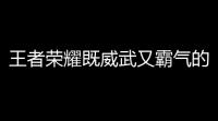 王者荣耀既威武又霸气的游戏名字(王者荣耀战斗型游戏名)