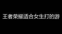王者荣耀适合女生打的游戏什么电竞游戏简单 有趣 适合女生玩