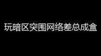 玩暗区突围网络差总成盒？老K的经历或许能给你答案