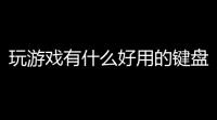 玩游戏有什么好用的键盘推荐 (乾哥传奇游戏键盘推荐手机)