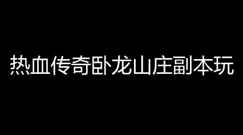 逆战辅助卡盟平台,热血传奇卧龙山庄副本玩法攻略(热血传奇押送镖车攻略图)