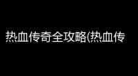热血传奇全攻略(热血传奇地图合成攻略)