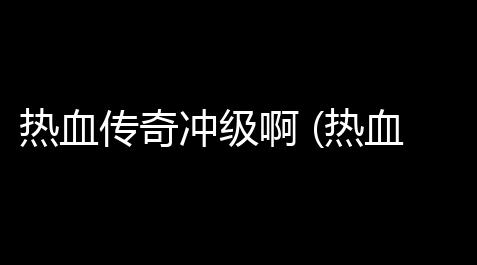 火影忍者直装科技辅助器(免费),热血传奇冲级啊 (热血传奇服务器升级攻略)