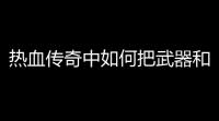 热血传奇中如何把武器和项链的幸运加到最高,有什么技巧(热血传奇红宝石版攻略技巧)