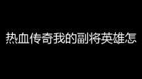 热血传奇我的副将英雄怎么比主将英雄高了4级。(热血传奇副将英雄攻击模式)