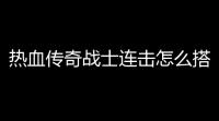 热血传奇战士连击怎么搭配合击问题(连击热血传奇攻略)