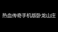 热血传奇手机版卧龙山庄位置玩法介绍(热血传奇地图和怪兽图标)