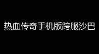 热血传奇手机版跨服沙巴克战术推荐(热血传奇荣誉的沙巴克之战)