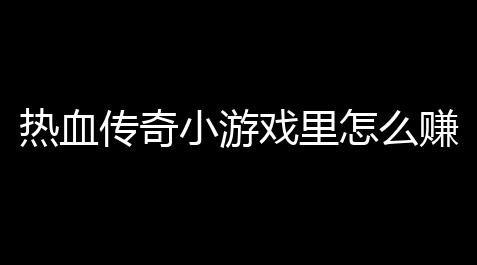欢乐钓鱼大师辅助器,热血传奇小游戏里怎么赚钱 (传奇小游戏分析与反思总结)