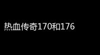 热血传奇170和176的区别(热血传奇176在几区)