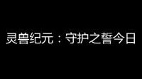 灵兽纪元：守护之誓今日开启！亡灵巫师专精觉醒 灵兽系统正式上线