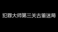 犯罪大师第三关古董迷局凶手是谁 推理大赛第二届第三关剧情分析
