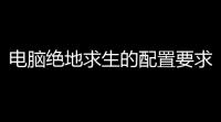 电脑绝地求生的配置要求高吗知乎「绝地求生老哥玩游戏吗知乎」