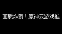 画质炸裂！原神云游戏推荐	，带你飞天遁地不掉帧