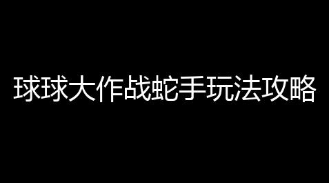 纸嫁衣玩法,球球大作战蛇手玩法攻略