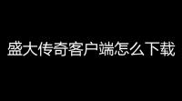 盛大传奇客户端怎么下载 在什么地方下 (盛大热血传奇装备补丁)