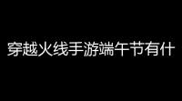 穿越火线手游端午节有什么活动(cf端午活动挑战任务)