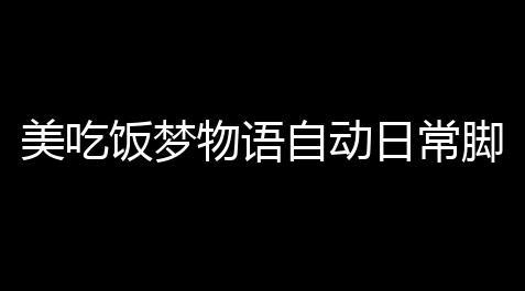 荒野乱斗辅助如何下载,美吃饭梦物语自动日常脚本扶植 美吃饭梦物语新手玩法介绍