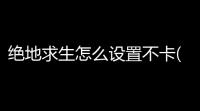 绝地求生怎么设置不卡(绝地求生游戏多少帧率不卡)