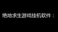 绝地求生游戏挂机软件：你的“懒人”必备神器靠谱吗？
