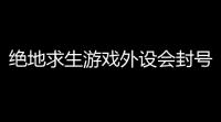 绝地求生游戏外设会封号吗？真相曝光，快来看看！