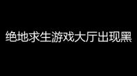 绝地求生游戏大厅出现黑屏绝地求生新手教程黑屏怎么办