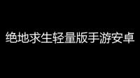 绝地求生轻量版手游安卓游戏下载地址(绝地求生轻量版的游戏解说)