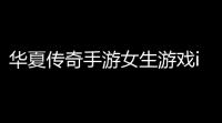 华夏传奇手游女生游戏id梦回华夏手游官网